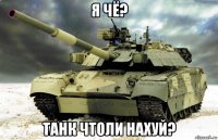 я чё? танк чтоли нахуй?