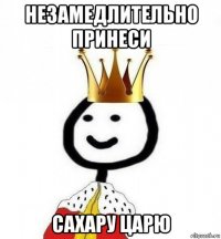 незамедлительно принеси сахару царю