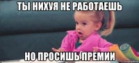 ты нихуя не работаешь но просишь премии