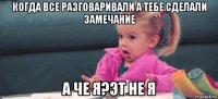 когда все разговаривали а тебе сделали замечание а че я?эт не я