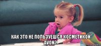  как это не пользуешся косметикой avon?