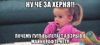 ну чё за херня!! почему гугл вылетает а взрыв в майнкрафте нет!!