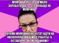 мужчина, который мало зарабатывает - это вообще не мужчина. почему мужчины не хотят идти на низкооплачиваемые работы, а оставляют их женщинам?