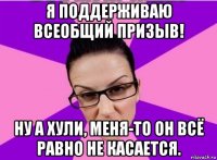 я поддерживаю всеобщий призыв! ну а хули, меня-то он всё равно не касается.