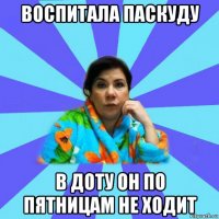 воспитала паскуду в доту он по пятницам не ходит