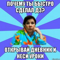 почему ты быстро сделал дз? открывай дневник и неси уроки