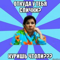 откуда у тебя спички? куришь чтоли???