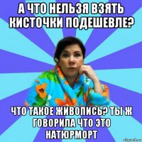 а что нельзя взять кисточки подешевле? что такое живопись? ты ж говорила что это натюрморт