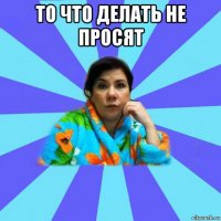 то что делать не просят 