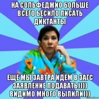 на сольфеджио больше всего бесило писать диктанты еще мы завтра идем в загс заявление подавать)))) видимо много выпили)))