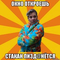 окно откроешь стакан пизд@нётся