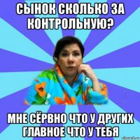 сынок сколько за контрольную? мне сёрвно что у других главное что у тебя