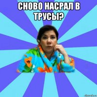 сново насрал в трусы? 