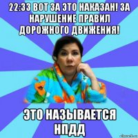 22:33 вот за это наказан! за нарушение правил дорожного движения! это называется нпдд