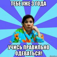 тебе уже 3 года учись правильно одеваться!