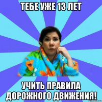 тебе уже 13 лет учить правила дорожного движения!