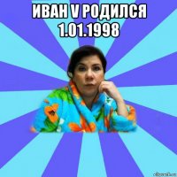 иван v родился 1.01.1998 