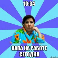 10:34 папа на работе сегодня