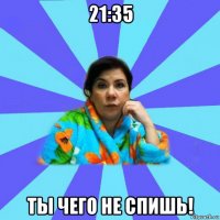 21:35 ты чего не спишь!