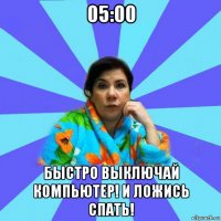 05:00 быстро выключай компьютер! и ложись спать!