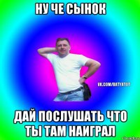 ну че сынок дай послушать что ты там наиграл