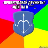 -привет!давай дружить? -иди ты в *****… 