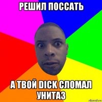 решил поссать а твой dick сломал унитаз