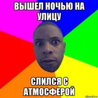 вышел ночью на улицу слился с атмосферой