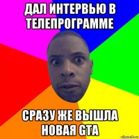 дал интервью в телепрограмме сразу же вышла новая gta