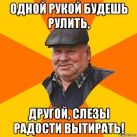 одной рукой будешь рулить, другой, слезы радости вытирать!
