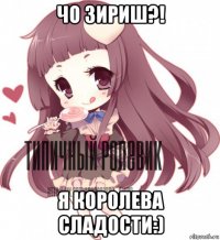 чо зириш?! я королева сладости:)