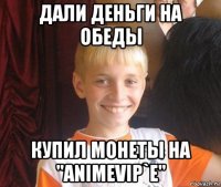 дали деньги на обеды купил монеты на "animevip`e"