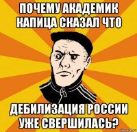 почему академик капица сказал что дебилизация россии уже свершилась?