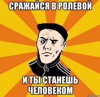 сражайся в ролевой и ты станешь человеком