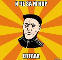 и че за игнор ептааа