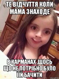 те відчуття коли мама знаходе в карманах ,щось що не потрібно було їїй бачити