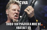 сука пиво 100 рублей а мне не хватает 50