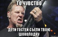 то чувство дети гостей съели твою шоколодку