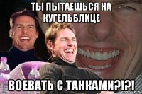 ты пытаешься на кугельблице воевать с танками?!?!