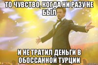 то чувство, когда ни разу не был и не тратил деньги в обоссанной турции