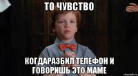 то чувство когдаразбил телефон и говоришь это маме