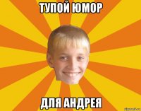 тупой юмор для андрея