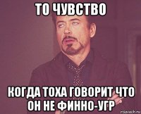 то чувство когда тоха говорит что он не финно-угр