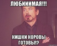 любииимая!!! кишки коровы готовы!?