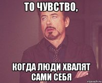 то чувство, когда люди хвалят сами себя