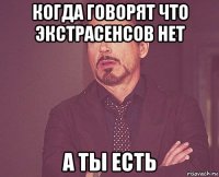 когда говорят что экстрасенсов нет а ты есть