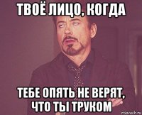 твоё лицо, когда тебе опять не верят, что ты труком