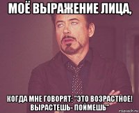 моё выражение лица, когда мне говорят: "это возрастное! вырастешь- поймешь"