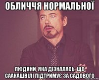 обличчя нормальної людини, яка дізналась, що саакашвілі підтримує за садового