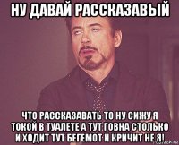 ну давай рассказавый что рассказавать то ну сижу я токой в туалете а тут говна столько и ходит тут бегемот и кричит не я!